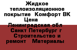Жидкое теплоизоляционное покрытие  Комфорт ВК › Цена ­ 400 - Ленинградская обл., Санкт-Петербург г. Строительство и ремонт » Материалы   